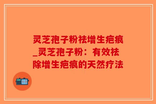 灵芝孢子粉祛增生疤痕_灵芝孢子粉:有效祛除增生疤痕的天然疗法-第1张图片-破壁灵芝孢子粉研究指南 灵芝孢子粉祛增生疤痕_灵芝孢子粉:有效祛除增生疤痕的天然疗法-第1张图片-破壁灵芝孢子粉研究指南