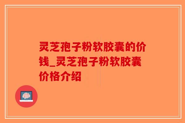 灵芝孢子粉软胶囊的价钱_灵芝孢子粉软胶囊价格介绍-第1张图片-破壁灵芝孢子粉研究指南