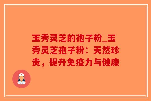 玉秀灵芝的孢子粉_玉秀灵芝孢子粉:天然珍贵,提升免疫力与健康-第1张图片-破壁灵芝孢子粉研究指南 玉秀灵芝的孢子粉_玉秀灵芝孢子粉:天然珍贵,提升免疫力与健康-第1张图片-破壁灵芝孢子粉研究指南