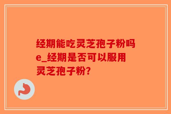 经期能吃灵芝孢子粉吗e_经期是否可以服用灵芝孢子粉?-第1张图片-破壁灵芝孢子粉研究指南 经期能吃灵芝孢子粉吗e_经期是否可以服用灵芝孢子粉?-第1张图片-破壁灵芝孢子粉研究指南