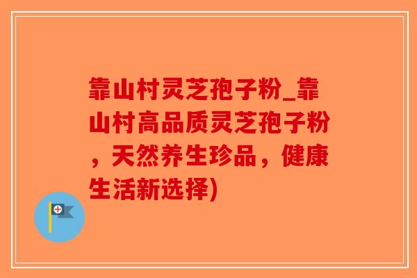 靠山村灵芝孢子粉_靠山村高品质灵芝孢子粉，天然养生珍品，健康生活新选择)-第1张图片-破壁灵芝孢子粉研究指南