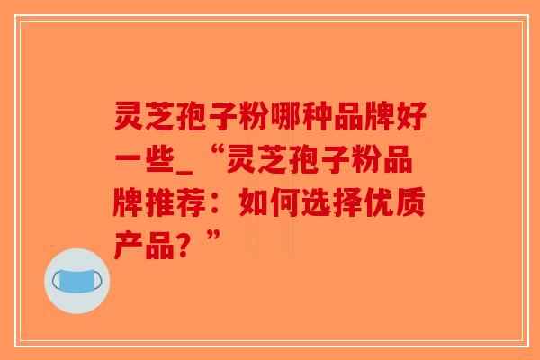 灵芝孢子粉哪种品牌好一些_“灵芝孢子粉品牌推荐:如何选择优质产品?”-第1张图片-破壁灵芝孢子粉研究指南 灵芝孢子粉哪种品牌好一些_“灵芝孢子粉品牌推荐:如何选择优质产品?”-第1张图片-破壁灵芝孢子粉研究指南