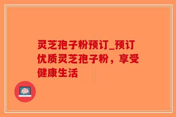 灵芝孢子粉预订_预订优质灵芝孢子粉,享受健康生活-第1张图片-破壁灵芝孢子粉研究指南 灵芝孢子粉预订_预订优质灵芝孢子粉,享受健康生活-第1张图片-破壁灵芝孢子粉研究指南