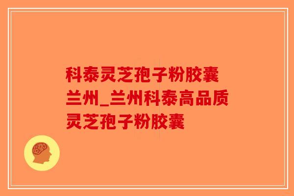 科泰灵芝孢子粉胶囊 兰州_兰州科泰高品质灵芝孢子粉胶囊-第1张图片-破壁灵芝孢子粉研究指南 科泰灵芝孢子粉胶囊 兰州_兰州科泰高品质灵芝孢子粉胶囊-第1张图片-破壁灵芝孢子粉研究指南