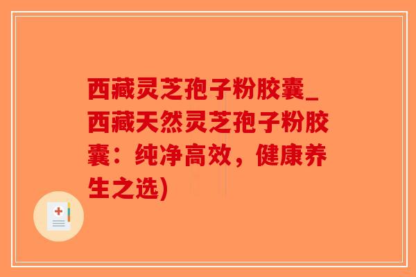 西藏灵芝孢子粉胶囊_西藏天然灵芝孢子粉胶囊：纯净高效，健康养生之选)-第1张图片-破壁灵芝孢子粉研究指南