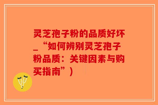 灵芝孢子粉的品质好坏_“如何辨别灵芝孢子粉品质：关键因素与购买指南”)-第1张图片-破壁灵芝孢子粉研究指南