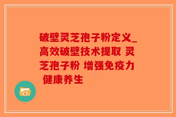 破壁灵芝孢子粉定义_高效破壁技术提取 灵芝孢子粉 增强免疫力 健康养生-第1张图片-破壁灵芝孢子粉研究指南 破壁灵芝孢子粉定义_高效破壁技术提取 灵芝孢子粉 增强免疫力 健康养生-第1张图片-破壁灵芝孢子粉研究指南