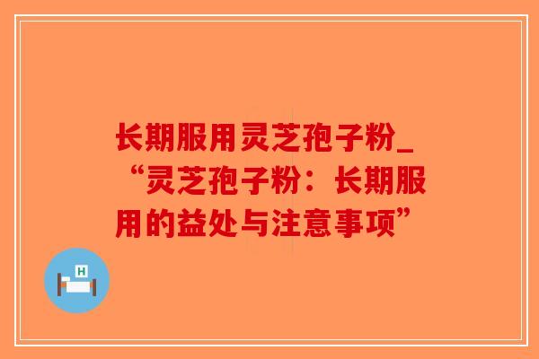 长期服用灵芝孢子粉_“灵芝孢子粉:长期服用的益处与注意事项”-第1张图片-破壁灵芝孢子粉研究指南 长期服用灵芝孢子粉_“灵芝孢子粉:长期服用的益处与注意事项”-第1张图片-破壁灵芝孢子粉研究指南