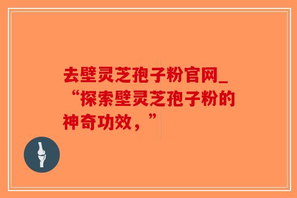 去壁灵芝孢子粉官网_“探索壁灵芝孢子粉的神奇功效,”-第1张图片-破壁灵芝孢子粉研究指南 去壁灵芝孢子粉官网_“探索壁灵芝孢子粉的神奇功效,”-第1张图片-破壁灵芝孢子粉研究指南