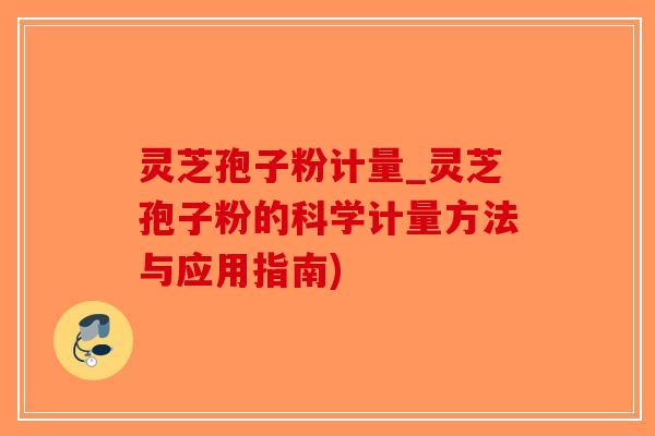 灵芝孢子粉计量_灵芝孢子粉的科学计量方法与应用指南)-第1张图片-破壁灵芝孢子粉研究指南 灵芝孢子粉计量_灵芝孢子粉的科学计量方法与应用指南)-第1张图片-破壁灵芝孢子粉研究指南
