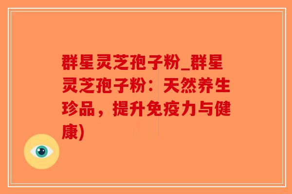 群星灵芝孢子粉_群星灵芝孢子粉：天然养生珍品，提升免疫力与健康)-第1张图片-破壁灵芝孢子粉研究指南