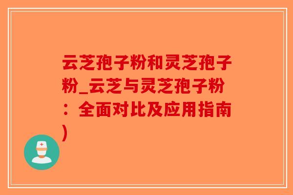 云芝孢子粉和灵芝孢子粉_云芝与灵芝孢子粉：全面对比及应用指南)-第1张图片-破壁灵芝孢子粉研究指南