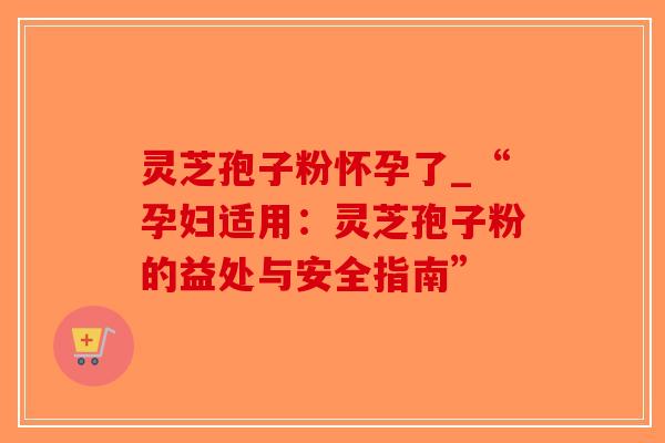 灵芝孢子粉怀孕了_“孕妇适用:灵芝孢子粉的益处与安全指南”-第1张图片-破壁灵芝孢子粉研究指南 灵芝孢子粉怀孕了_“孕妇适用:灵芝孢子粉的益处与安全指南”-第1张图片-破壁灵芝孢子粉研究指南