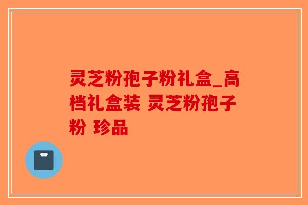 灵芝粉孢子粉礼盒_高档礼盒装 灵芝粉孢子粉 珍品-第1张图片-破壁灵芝孢子粉研究指南 灵芝粉孢子粉礼盒_高档礼盒装 灵芝粉孢子粉 珍品-第1张图片-破壁灵芝孢子粉研究指南