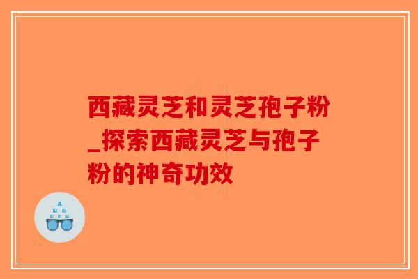西藏灵芝和灵芝孢子粉_探索西藏灵芝与孢子粉的神奇功效-第1张图片-破壁灵芝孢子粉研究指南