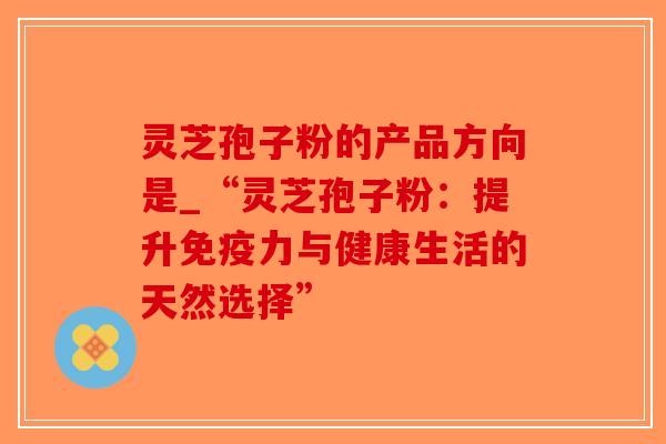 灵芝孢子粉的产品方向是_“灵芝孢子粉:提升免疫力与健康生活的天然选择”-第1张图片-破壁灵芝孢子粉研究指南 灵芝孢子粉的产品方向是_“灵芝孢子粉:提升免疫力与健康生活的天然选择”-第1张图片-破壁灵芝孢子粉研究指南