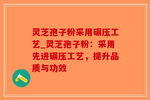 灵芝孢子粉采用碾压工艺_灵芝孢子粉：采用先进碾压工艺，提升品质与功效-第1张图片-破壁灵芝孢子粉研究指南