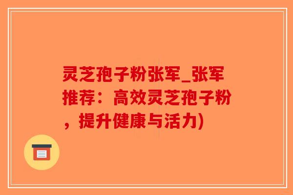 灵芝孢子粉张军_张军推荐:高效灵芝孢子粉,提升健康与活力)-第1张图片-破壁灵芝孢子粉研究指南 灵芝孢子粉张军_张军推荐:高效灵芝孢子粉,提升健康与活力)-第1张图片-破壁灵芝孢子粉研究指南