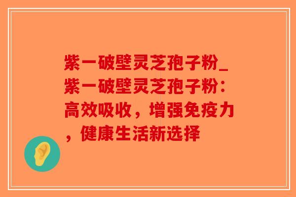 紫一破壁灵芝孢子粉_紫一破壁灵芝孢子粉:高效吸收,增强免疫力,健康生活新选择-第1张图片-破壁灵芝孢子粉研究指南 紫一破壁灵芝孢子粉_紫一破壁灵芝孢子粉:高效吸收,增强免疫力,健康生活新选择-第1张图片-破壁灵芝孢子粉研究指南