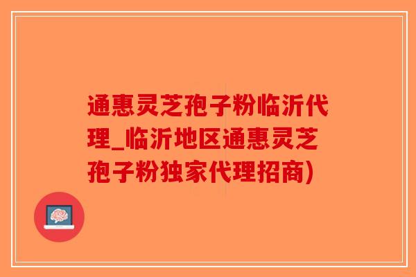 通惠灵芝孢子粉临沂代理_临沂地区通惠灵芝孢子粉独家代理招商)-第1张图片-破壁灵芝孢子粉研究指南 通惠灵芝孢子粉临沂代理_临沂地区通惠灵芝孢子粉独家代理招商)-第1张图片-破壁灵芝孢子粉研究指南