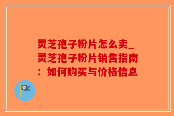 灵芝孢子粉片怎么卖_灵芝孢子粉片销售指南:如何购买与价格信息-第1张图片-破壁灵芝孢子粉研究指南 灵芝孢子粉片怎么卖_灵芝孢子粉片销售指南:如何购买与价格信息-第1张图片-破壁灵芝孢子粉研究指南