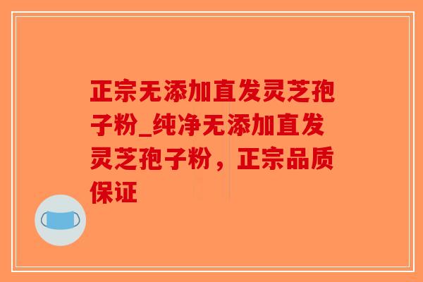 正宗无添加直发灵芝孢子粉_纯净无添加直发灵芝孢子粉,正宗品质保证-第1张图片-破壁灵芝孢子粉研究指南 正宗无添加直发灵芝孢子粉_纯净无添加直发灵芝孢子粉,正宗品质保证-第1张图片-破壁灵芝孢子粉研究指南