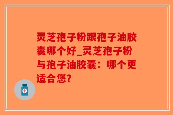灵芝孢子粉跟孢子油胶囊哪个好_灵芝孢子粉与孢子油胶囊:哪个更适合您?-第1张图片-破壁灵芝孢子粉研究指南 灵芝孢子粉跟孢子油胶囊哪个好_灵芝孢子粉与孢子油胶囊:哪个更适合您?-第1张图片-破壁灵芝孢子粉研究指南