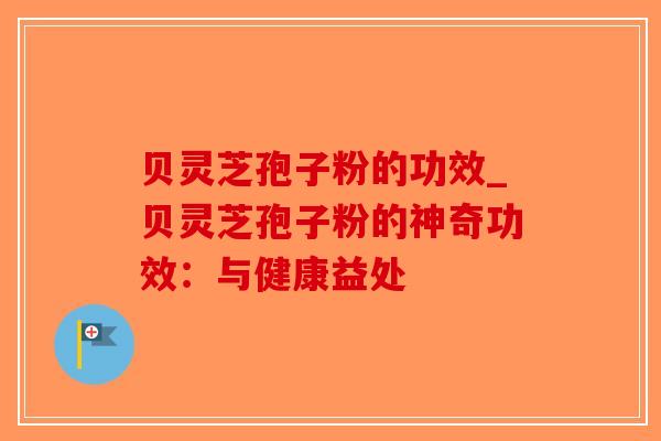 贝灵芝孢子粉的功效_贝灵芝孢子粉的神奇功效：与健康益处-第1张图片-破壁灵芝孢子粉研究指南