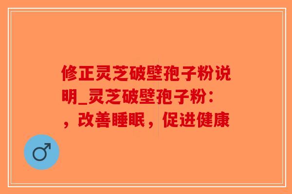 修正灵芝破壁孢子粉说明_灵芝破壁孢子粉:,改善睡眠,促进健康-第1张图片-破壁灵芝孢子粉研究指南 修正灵芝破壁孢子粉说明_灵芝破壁孢子粉:,改善睡眠,促进健康-第1张图片-破壁灵芝孢子粉研究指南
