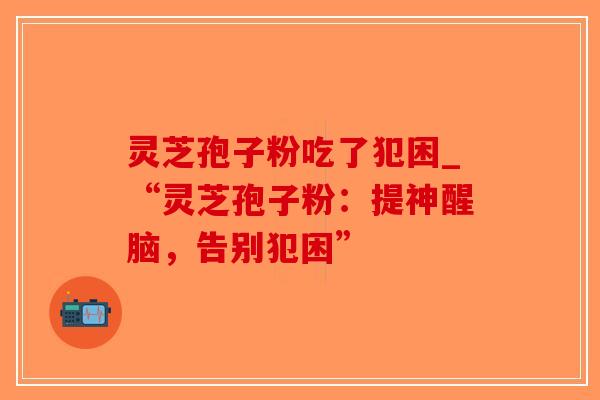 灵芝孢子粉吃了犯困_“灵芝孢子粉:提神醒脑,告别犯困”-第1张图片-破壁灵芝孢子粉研究指南 灵芝孢子粉吃了犯困_“灵芝孢子粉:提神醒脑,告别犯困”-第1张图片-破壁灵芝孢子粉研究指南