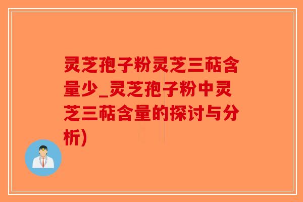 灵芝孢子粉灵芝三萜含量少_灵芝孢子粉中灵芝三萜含量的探讨与分析)-第1张图片-破壁灵芝孢子粉研究指南 灵芝孢子粉灵芝三萜含量少_灵芝孢子粉中灵芝三萜含量的探讨与分析)-第1张图片-破壁灵芝孢子粉研究指南