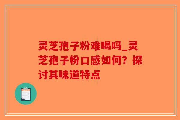 灵芝孢子粉难喝吗_灵芝孢子粉口感如何?探讨其味道特点-第1张图片-破壁灵芝孢子粉研究指南 灵芝孢子粉难喝吗_灵芝孢子粉口感如何?探讨其味道特点-第1张图片-破壁灵芝孢子粉研究指南