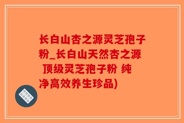 长白山杏之源灵芝孢子粉_长白山天然杏之源 顶级灵芝孢子粉 纯净高效养生珍品)-第1张图片-破壁灵芝孢子粉研究指南 长白山杏之源灵芝孢子粉_长白山天然杏之源 顶级灵芝孢子粉 纯净高效养生珍品)-第1张图片-破壁灵芝孢子粉研究指南
