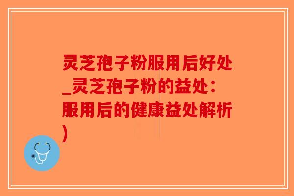 灵芝孢子粉服用后好处_灵芝孢子粉的益处：服用后的健康益处解析)-第1张图片-破壁灵芝孢子粉研究指南