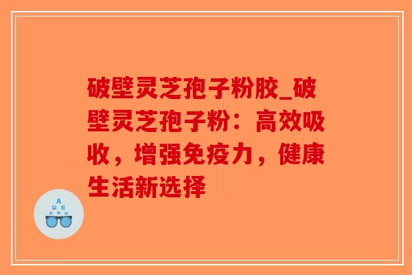 破壁灵芝孢子粉胶_破壁灵芝孢子粉:高效吸收,增强免疫力,健康生活新选择-第1张图片-破壁灵芝孢子粉研究指南 破壁灵芝孢子粉胶_破壁灵芝孢子粉:高效吸收,增强免疫力,健康生活新选择-第1张图片-破壁灵芝孢子粉研究指南