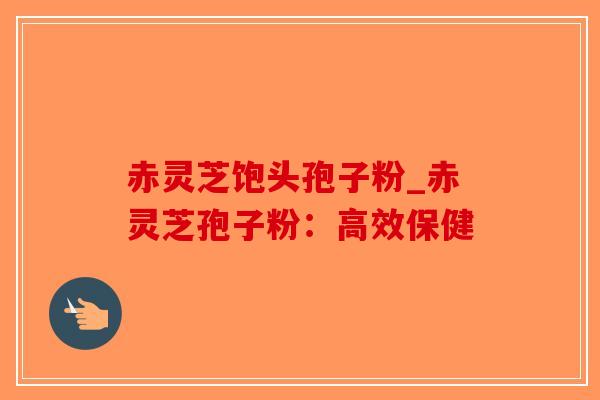 赤灵芝饱头孢子粉_赤灵芝孢子粉:高效保健-第1张图片-破壁灵芝孢子粉研究指南 赤灵芝饱头孢子粉_赤灵芝孢子粉:高效保健-第1张图片-破壁灵芝孢子粉研究指南