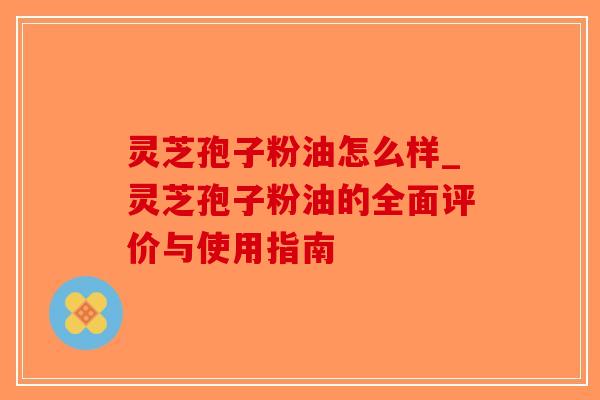 灵芝孢子粉油怎么样_灵芝孢子粉油的全面评价与使用指南-第1张图片-破壁灵芝孢子粉研究指南 灵芝孢子粉油怎么样_灵芝孢子粉油的全面评价与使用指南-第1张图片-破壁灵芝孢子粉研究指南