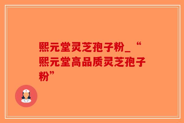 熙元堂灵芝孢子粉_“熙元堂高品质灵芝孢子粉”-第1张图片-破壁灵芝孢子粉研究指南 熙元堂灵芝孢子粉_“熙元堂高品质灵芝孢子粉”-第1张图片-破壁灵芝孢子粉研究指南