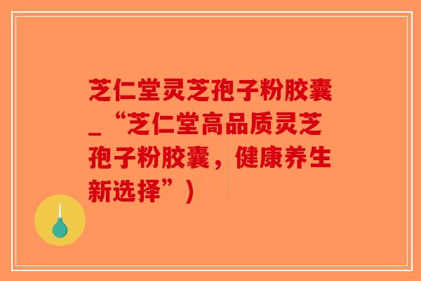 芝仁堂灵芝孢子粉胶囊_“芝仁堂高品质灵芝孢子粉胶囊，健康养生新选择”)-第1张图片-破壁灵芝孢子粉研究指南