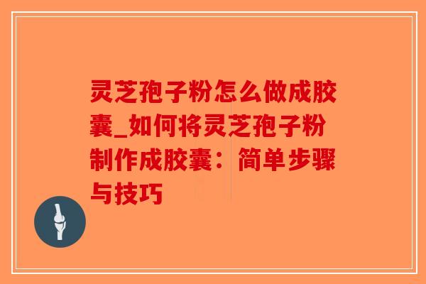 灵芝孢子粉怎么做成胶囊_如何将灵芝孢子粉制作成胶囊:简单步骤与技巧-第1张图片-破壁灵芝孢子粉研究指南 灵芝孢子粉怎么做成胶囊_如何将灵芝孢子粉制作成胶囊:简单步骤与技巧-第1张图片-破壁灵芝孢子粉研究指南