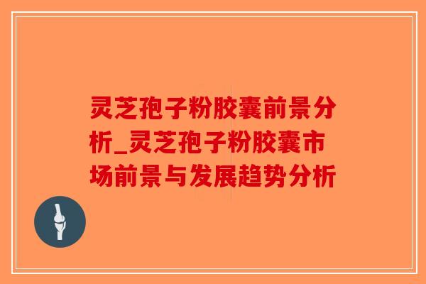 灵芝孢子粉胶囊前景分析_灵芝孢子粉胶囊市场前景与发展趋势分析-第1张图片-破壁灵芝孢子粉研究指南