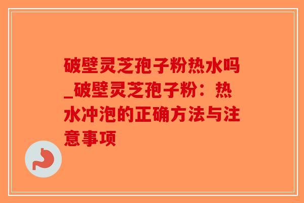 破壁灵芝孢子粉热水吗_破壁灵芝孢子粉:热水冲泡的正确方法与注意事项-第1张图片-破壁灵芝孢子粉研究指南 破壁灵芝孢子粉热水吗_破壁灵芝孢子粉:热水冲泡的正确方法与注意事项-第1张图片-破壁灵芝孢子粉研究指南