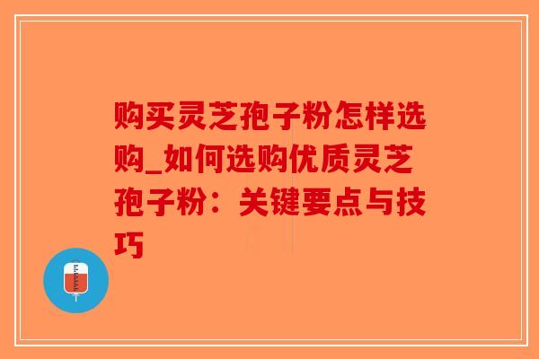 购买灵芝孢子粉怎样选购_如何选购优质灵芝孢子粉:关键要点与技巧-第1张图片-破壁灵芝孢子粉研究指南 购买灵芝孢子粉怎样选购_如何选购优质灵芝孢子粉:关键要点与技巧-第1张图片-破壁灵芝孢子粉研究指南