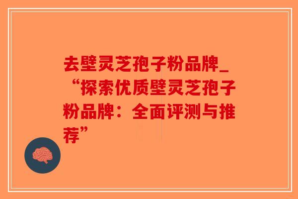 去壁灵芝孢子粉品牌_“探索优质壁灵芝孢子粉品牌：全面评测与推荐”-第1张图片-破壁灵芝孢子粉研究指南