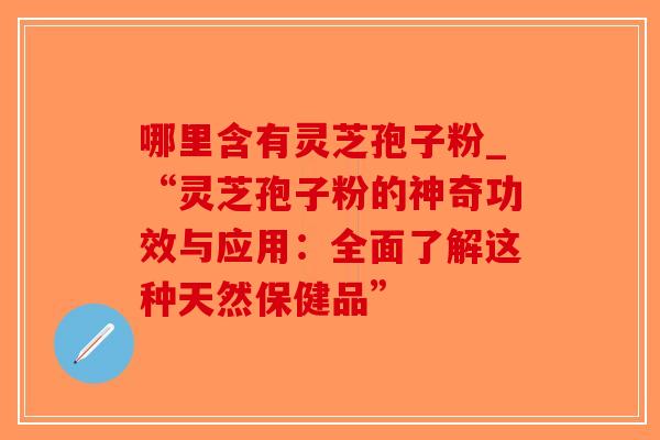 哪里含有灵芝孢子粉_“灵芝孢子粉的神奇功效与应用：全面了解这种天然保健品”-第1张图片-破壁灵芝孢子粉研究指南