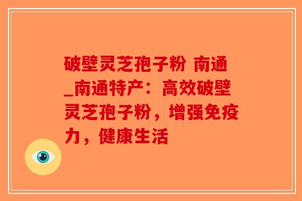 破壁灵芝孢子粉 南通_南通特产：高效破壁灵芝孢子粉，增强免疫力，健康生活-第1张图片-破壁灵芝孢子粉研究指南