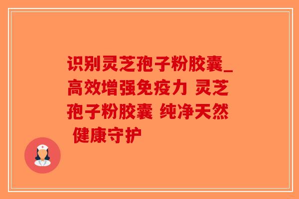 识别灵芝孢子粉胶囊_高效增强免疫力 灵芝孢子粉胶囊 纯净天然 健康守护-第1张图片-破壁灵芝孢子粉研究指南 识别灵芝孢子粉胶囊_高效增强免疫力 灵芝孢子粉胶囊 纯净天然 健康守护-第1张图片-破壁灵芝孢子粉研究指南