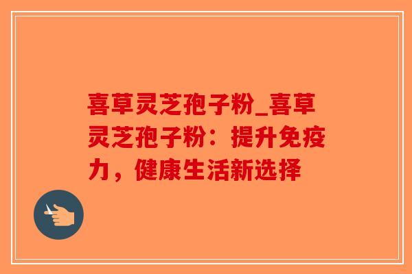 喜草灵芝孢子粉_喜草灵芝孢子粉:提升免疫力,健康生活新选择-第1张图片-破壁灵芝孢子粉研究指南 喜草灵芝孢子粉_喜草灵芝孢子粉:提升免疫力,健康生活新选择-第1张图片-破壁灵芝孢子粉研究指南