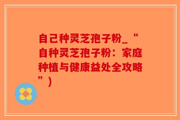 自己种灵芝孢子粉_“自种灵芝孢子粉:家庭种植与健康益处全攻略”)-第1张图片-破壁灵芝孢子粉研究指南 自己种灵芝孢子粉_“自种灵芝孢子粉:家庭种植与健康益处全攻略”)-第1张图片-破壁灵芝孢子粉研究指南