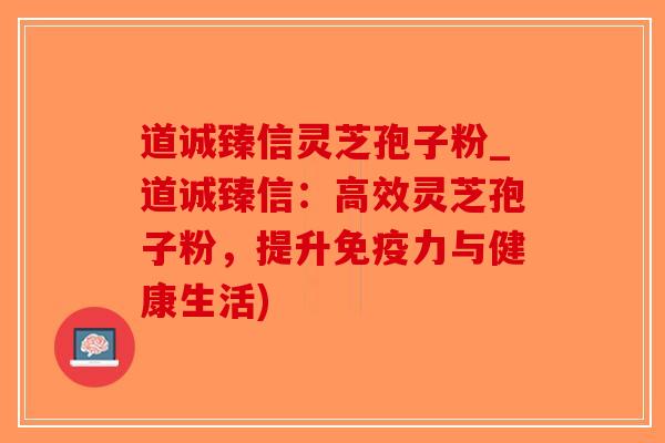 道诚臻信灵芝孢子粉_道诚臻信：高效灵芝孢子粉，提升免疫力与健康生活)-第1张图片-破壁灵芝孢子粉研究指南